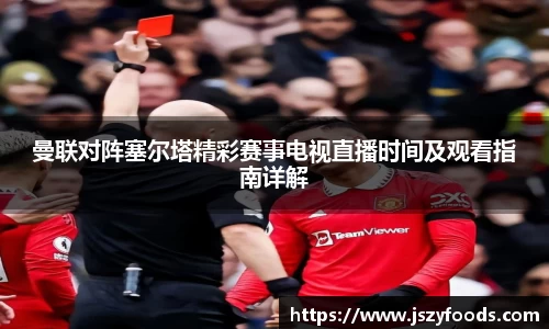 曼联对阵塞尔塔精彩赛事电视直播时间及观看指南详解