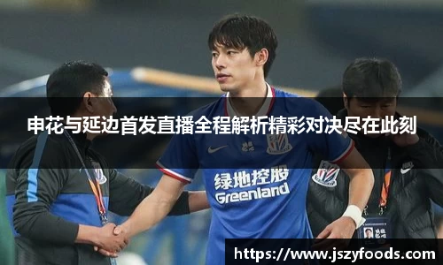 申花与延边首发直播全程解析精彩对决尽在此刻